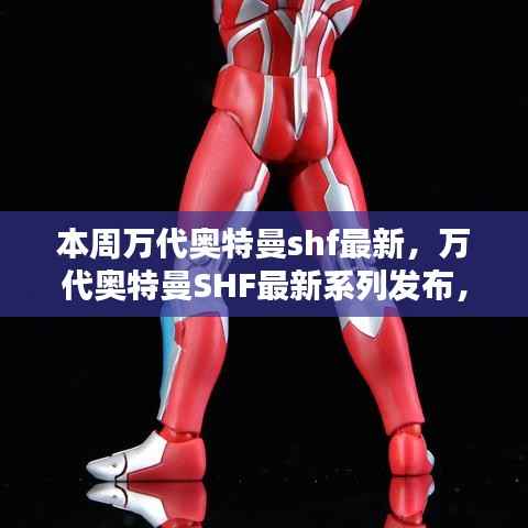 万代奥特曼SHF最新系列发布及热点解析本周重磅登场!