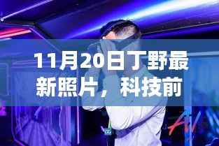 揭秘丁野最新照片背后的科技奇迹,11月20日高科技新品亮相,科技前沿瞩目之光