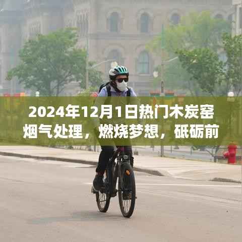 木炭窑烟气处理,燃烧梦想,探索未来之旅与自我超越之路(2024年12月1日热门技术)
