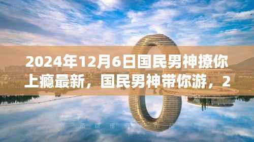 国民男神带你游,2024年12月6日启程的自然美景之旅,心动撩人时刻