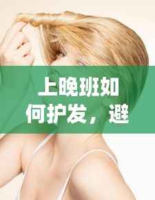 上晚班如何护发,避免头发受损?秘诀大揭秘!