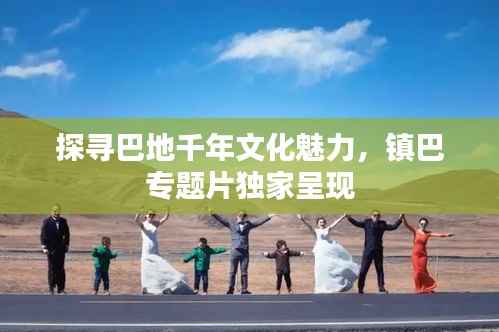 探寻巴地千年文化魅力,镇巴专题片独家呈现