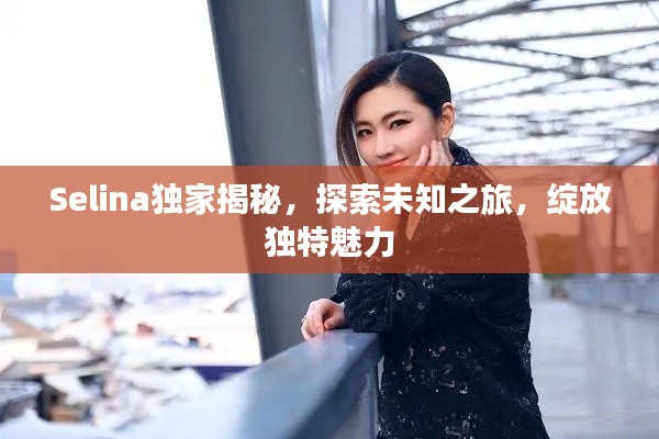 Selina独家揭秘，探索未知之旅，绽放独特魅力