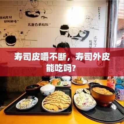 寿司皮嚼不断,寿司外皮能吃吗?
