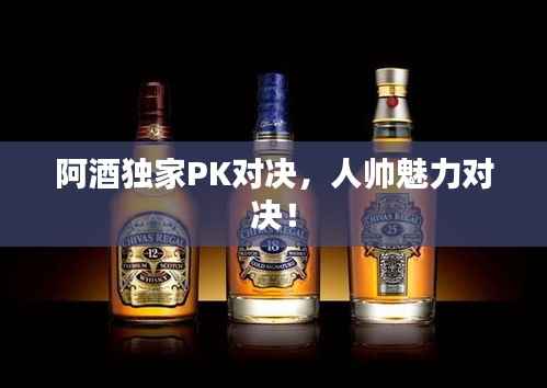 阿酒独家PK对决,人帅魅力对决!