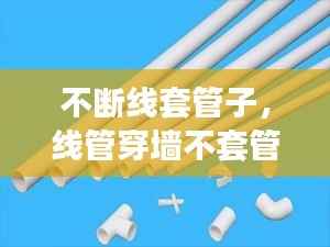 不断线套管子,线管穿墙不套管行吗