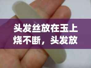 头发丝放在玉上烧不断,头发放在玉石上烧不断是真的吗