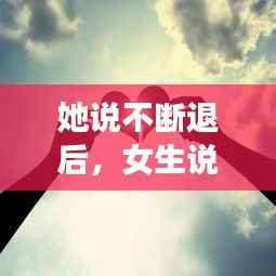 她说不断退后，女生说退一步 