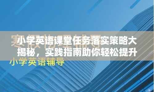 小学英语课堂任务落实策略大揭秘,实践指南助你轻松提升教学质量!