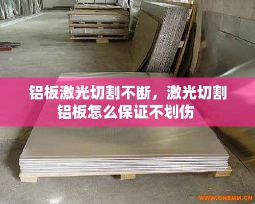 铝板激光切割不断,激光切割铝板怎么保证不划伤