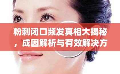 粉刺闭口频发真相大揭秘,成因解析与有效解决方案