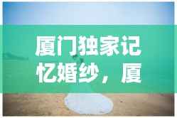 厦门独家记忆婚纱，厦门独家记忆婚纱摄影 