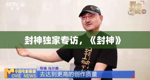 封神独家专访，《封神》 