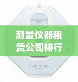 测量仪器租赁公司排行榜TOP推荐,专业可靠的选择都在这里!