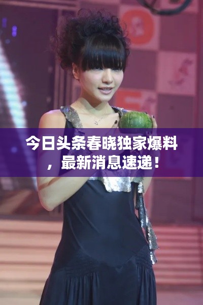 今日头条春晓独家爆料,最新消息速递!