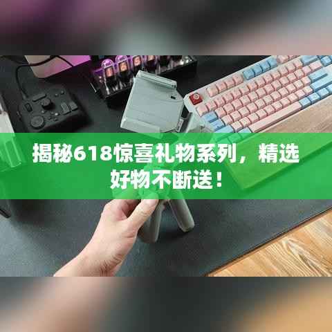 揭秘618惊喜礼物系列,精选好物不断送!