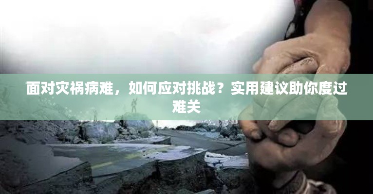 面对灾祸病难，如何应对挑战？实用建议助你度过难关