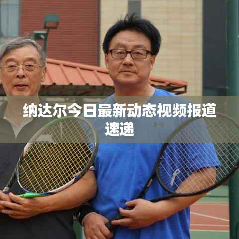 纳达尔今日最新动态视频报道速递