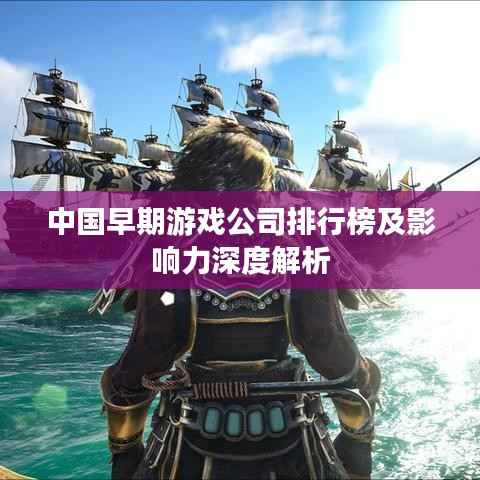 中国早期游戏公司排行榜及影响力深度解析