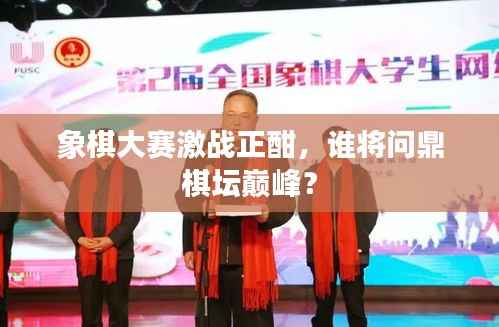 象棋大赛激战正酣,谁将问鼎棋坛巅峰?