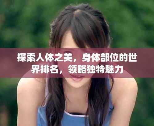 探索人体之美,身体部位的世界排名,领略独特魅力