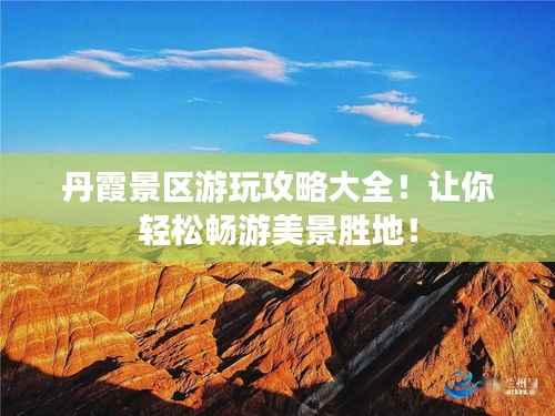 丹霞景区游玩攻略大全!让你轻松畅游美景胜地!