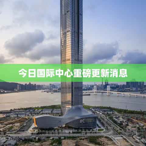 今日国际中心重磅更新消息