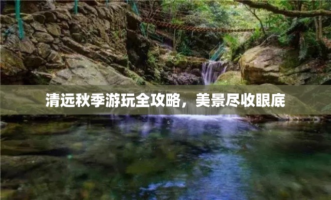 清远秋季游玩全攻略,美景尽收眼底