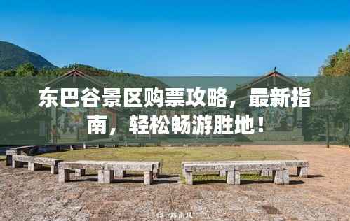 东巴谷景区购票攻略,最新指南,轻松畅游胜地!