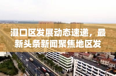 滠口区发展动态速递,最新头条新闻聚焦地区发展