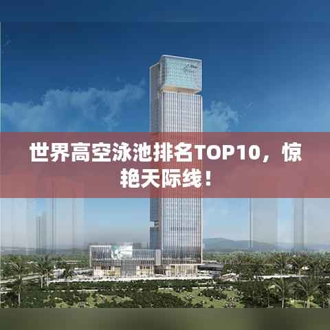 世界高空泳池排名TOP10,惊艳天际线!