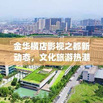 金华横店影视之都新动态,文化旅游热潮涌动,影视产业蓬勃发展