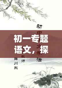 初一专题语文，探秘古代文学的魅力