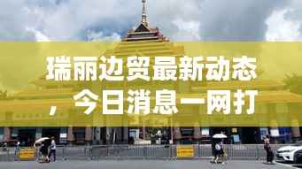 瑞丽边贸最新动态,今日消息一网打尽!