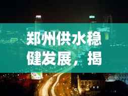 郑州供水稳健发展,揭秘城市不断水的秘密