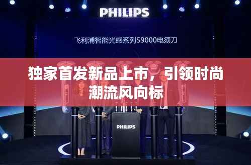 独家首发新品上市，引领时尚潮流风向标