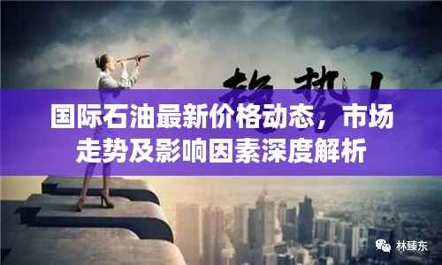 国际石油最新价格动态,市场走势及影响因素深度解析