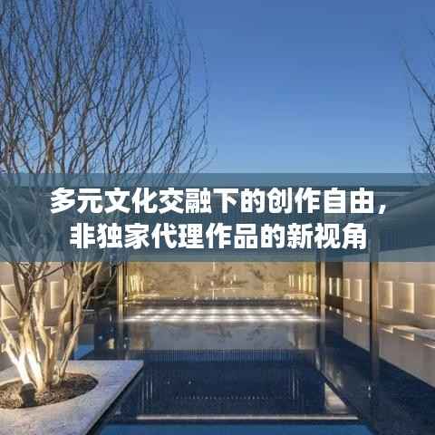 多元文化交融下的创作自由,非独家代理作品的新视角