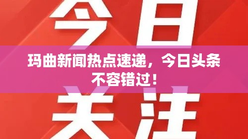 玛曲新闻热点速递,今日头条不容错过!