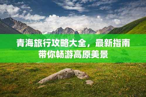 青海旅行攻略大全,最新指南带你畅游高原美景