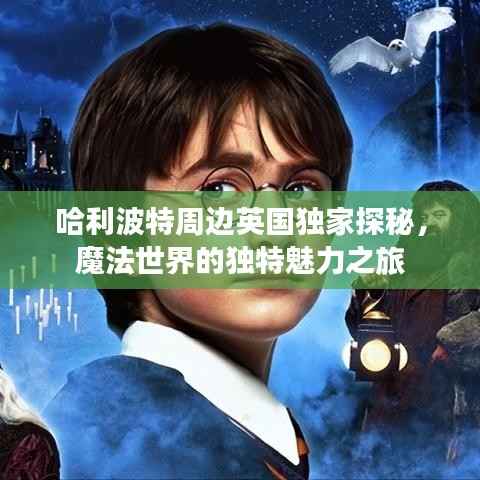 哈利波特周边英国独家探秘,魔法世界的独特魅力之旅