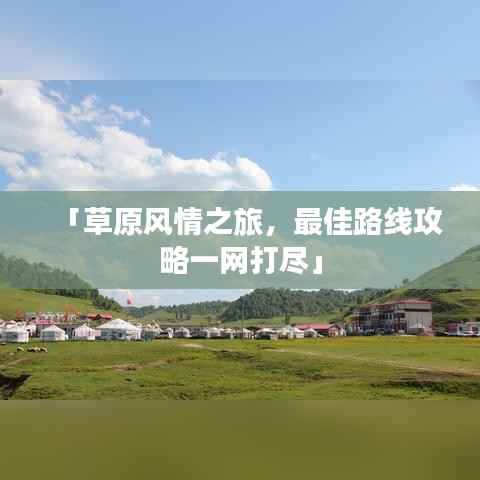 「草原风情之旅，最佳路线攻略一网打尽」
