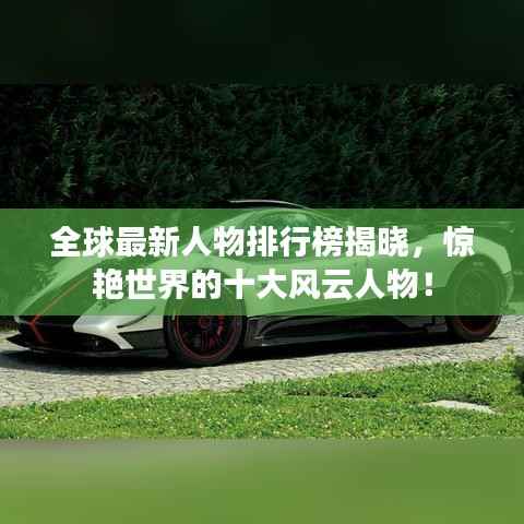 全球最新人物排行榜揭晓,惊艳世界的十大风云人物!