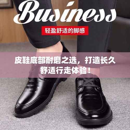 皮鞋底部耐磨之选,打造长久舒适行走体验!