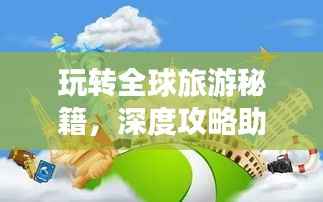 玩转全球旅游秘籍,深度攻略助你畅游世界!
