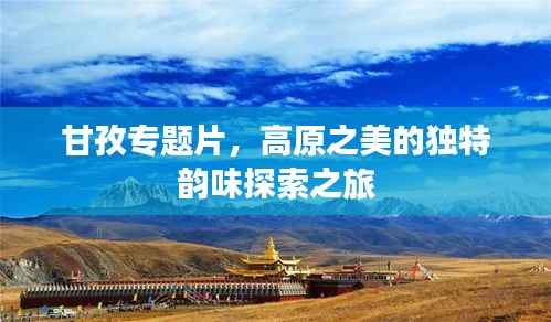 甘孜专题片,高原之美的独特韵味探索之旅