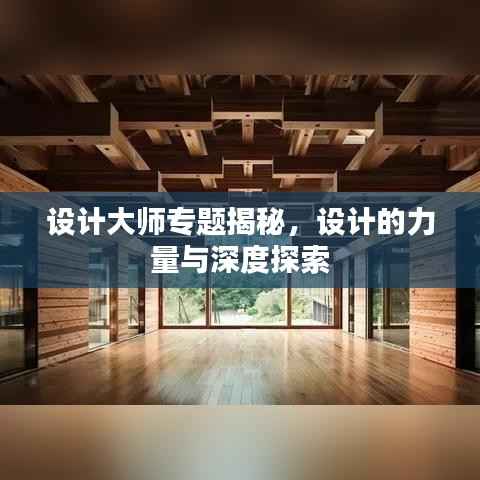 设计大师专题揭秘，设计的力量与深度探索