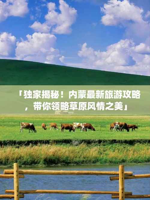 「独家揭秘!内蒙最新旅游攻略,带你领略草原风情之美」