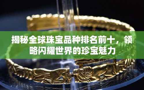 揭秘全球珠宝品种排名前十,领略闪耀世界的珍宝魅力