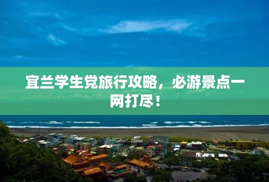 宜兰学生党旅行攻略，必游景点一网打尽！